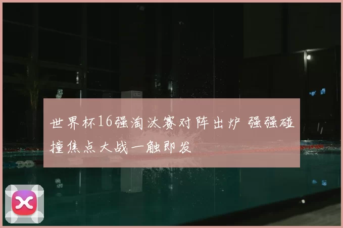 世界杯16强淘汰赛对阵出炉 强强碰撞焦点大战一触即发