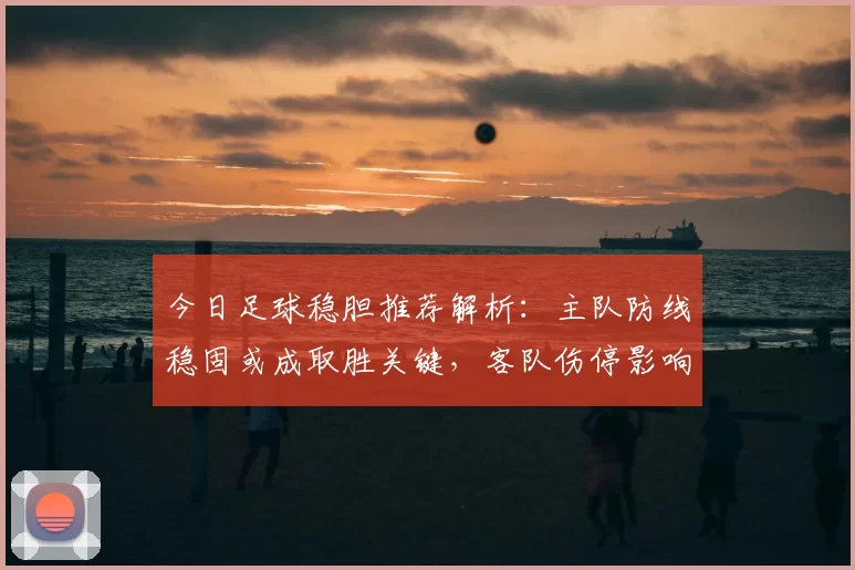 今日足球稳胆推荐解析：主队防线稳固或成取胜关键，客队伤停影响胜负判断