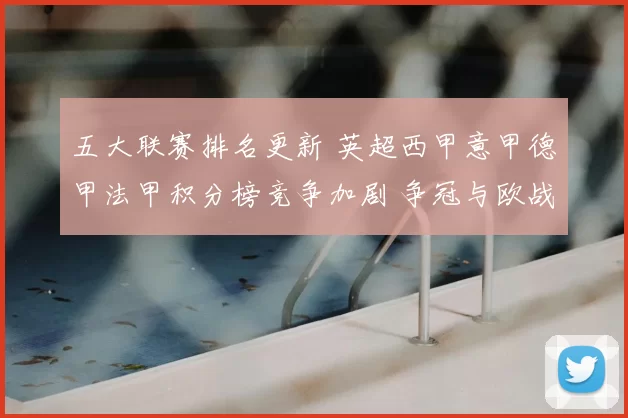 五大联赛排名更新 英超西甲意甲德甲法甲积分榜竞争加剧 争冠与欧战席位更紧张