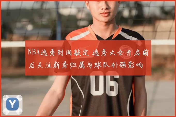 NBA选秀时间敲定 选秀大会开启前后关注新秀归属与球队补强影响