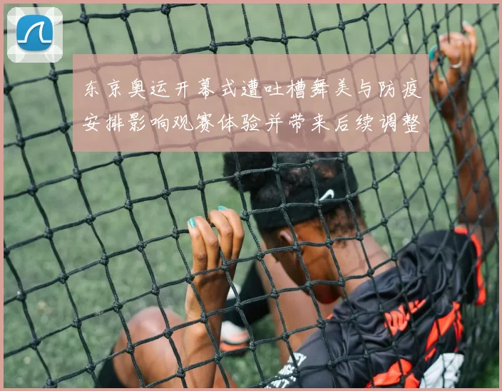 东京奥运开幕式遭吐槽舞美与防疫安排影响观赛体验并带来后续调整看点