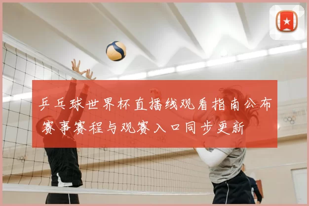 乒乓球世界杯直播线观看指南公布 赛事赛程与观赛入口同步更新