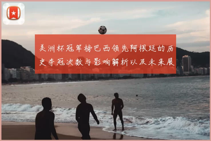 美洲杯冠军榜巴西领先阿根廷的历史夺冠次数与影响解析以及未来展望