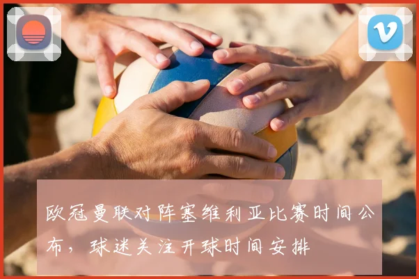 欧冠曼联对阵塞维利亚比赛时间公布,球迷关注开球时间安排