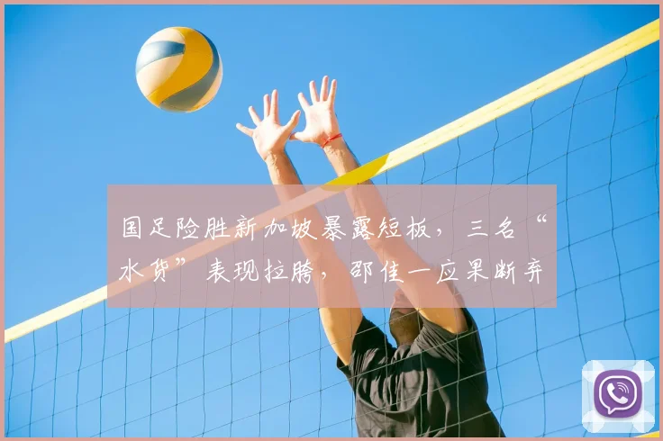 国足险胜新加坡暴露短板,三名“水货”表现拉胯,邵佳一应果断弃用