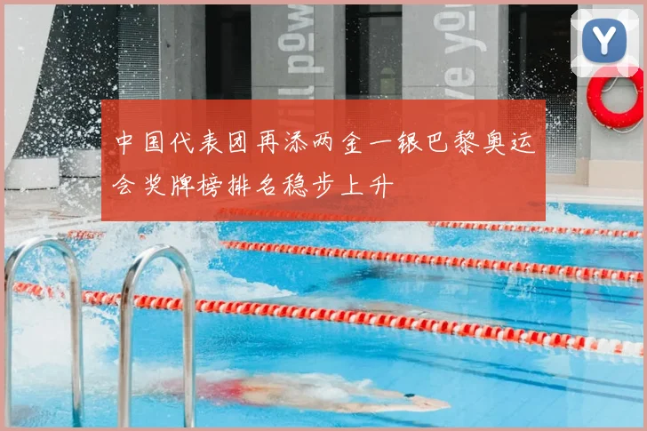 中国代表团再添两金一银巴黎奥运会奖牌榜排名稳步上升