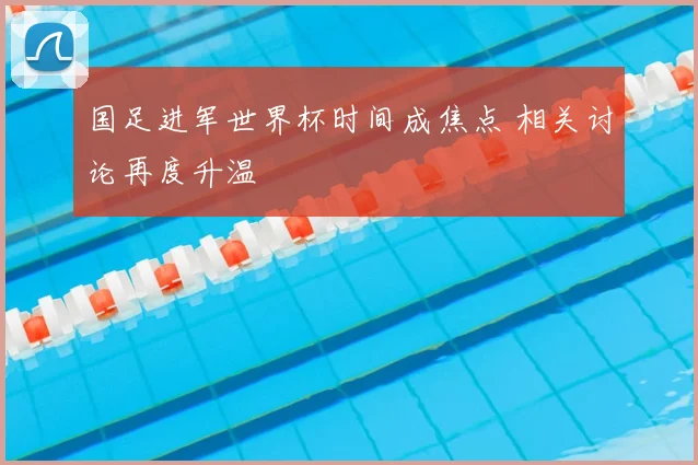 国足进军世界杯时间成焦点 相关讨论再度升温