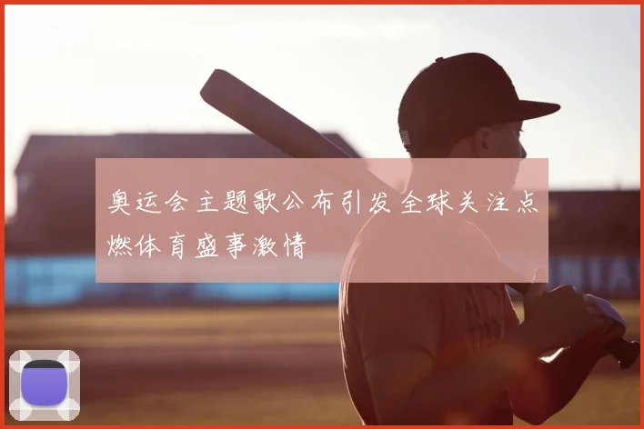 奥运会主题歌公布引发全球关注点燃体育盛事激情