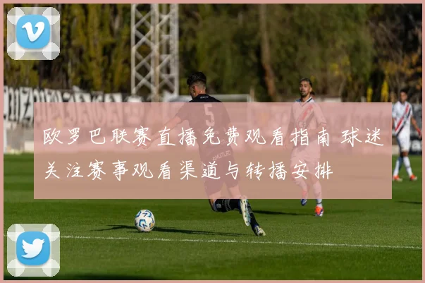 欧罗巴联赛直播免费观看指南 球迷关注赛事观看渠道与转播安排