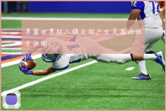 男篮世界杯八强全部产生美国西班牙领衔
