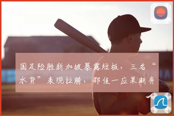 国足险胜新加坡暴露短板,三名“水货”表现拉胯,邵佳一应果断弃用