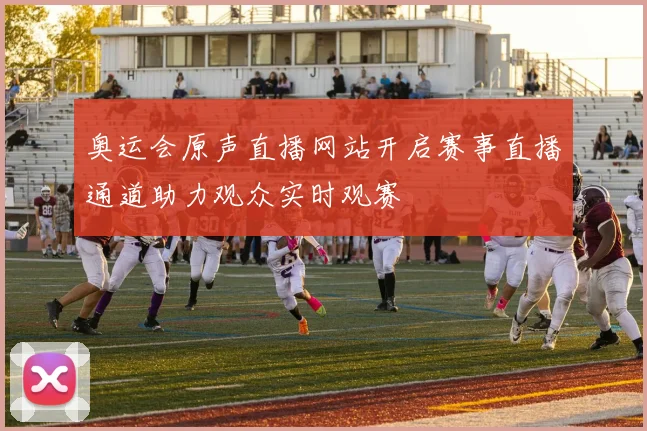 奥运会原声直播网站开启赛事直播通道助力观众实时观赛