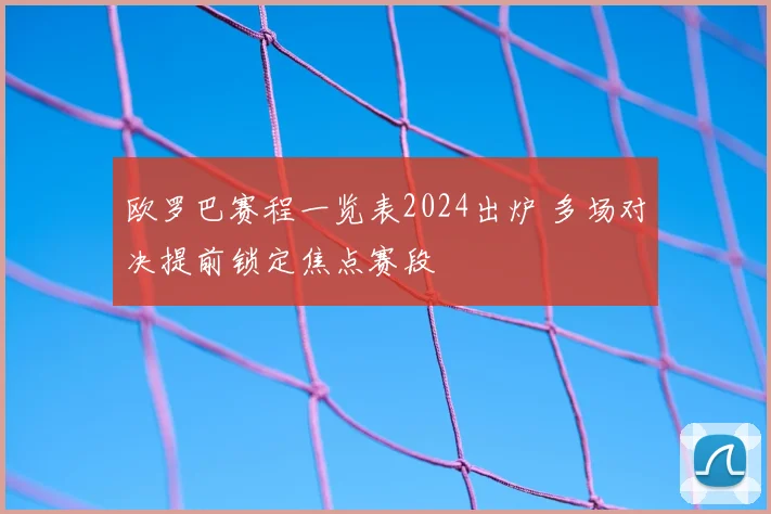 欧罗巴赛程一览表2024出炉 多场对决提前锁定焦点赛段