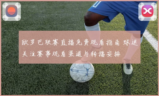 欧罗巴联赛直播免费观看指南 球迷关注赛事观看渠道与转播安排