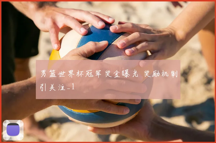 男篮世界杯冠军奖金曝光 奖励机制引关注_1