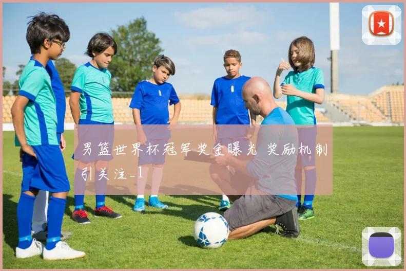 男篮世界杯冠军奖金曝光 奖励机制引关注_1